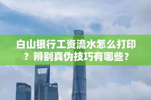 白山银行工资流水怎么打印？辨别真伪技巧有哪些？