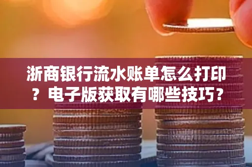 浙商银行流水账单怎么打印?电子版获取有哪些技巧?