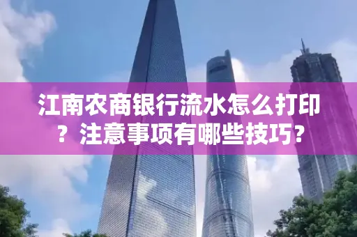 江南农商银行流水怎么打印?注意事项有哪些技巧?
