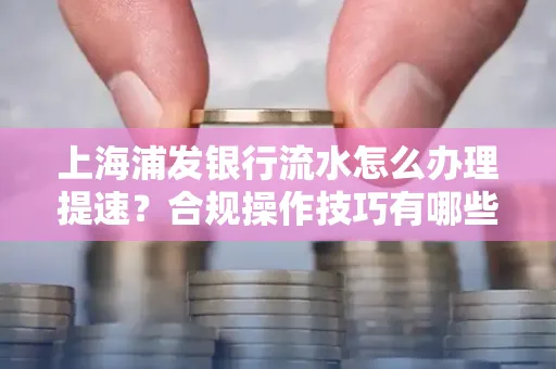 上海浦发银行流水怎么办理提速？合规操作技巧有哪些？